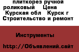 плиткорез ручной роликовый  › Цена ­ 600 - Курская обл., Курск г. Строительство и ремонт » Инструменты   